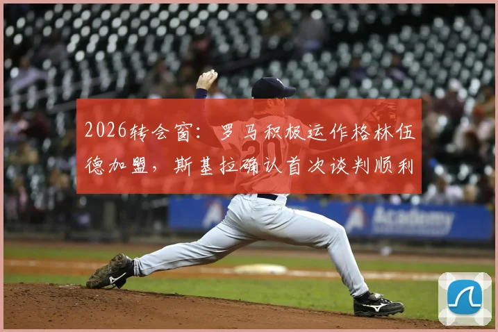 2026转会窗：罗马积极运作格林伍德加盟，斯基拉确认首次谈判顺利，未来动向分析