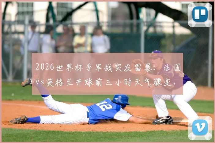 2026世界杯季军战突发雷暴：法国vs英格兰开球前三小时天气骤变，赛事应急与场地状况深度追踪