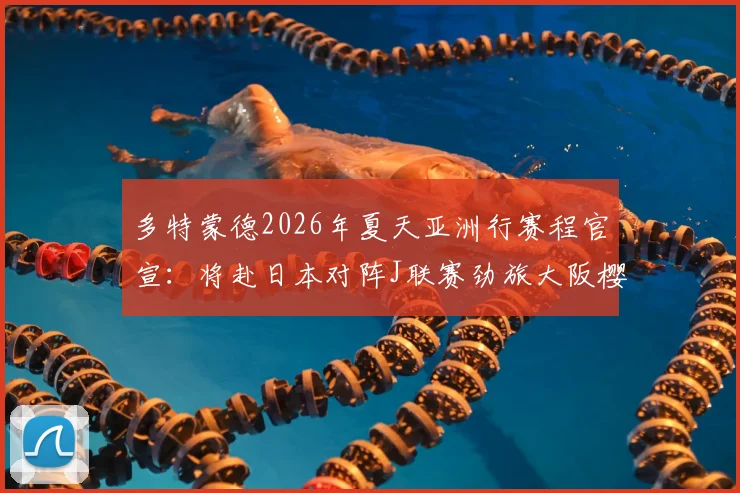 多特蒙德2026年夏天亚洲行赛程官宣：将赴日本对阵J联赛劲旅大阪樱花与东京FC，完整热身赛时间地点一览