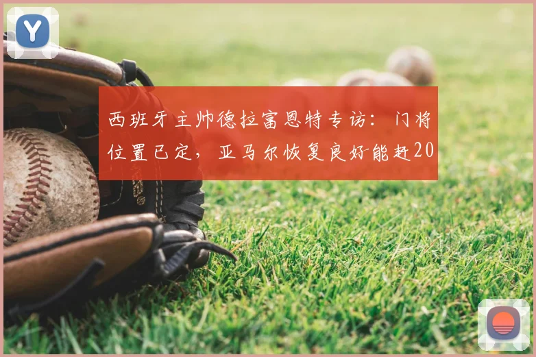 西班牙主帅德拉富恩特专访：门将位置已定，亚马尔恢复良好能赶2026世界杯首战