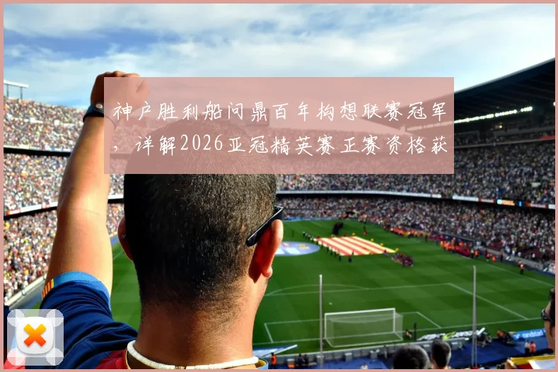 神户胜利船问鼎百年构想联赛冠军，详解2026亚冠精英赛正赛资格获取与未来挑战