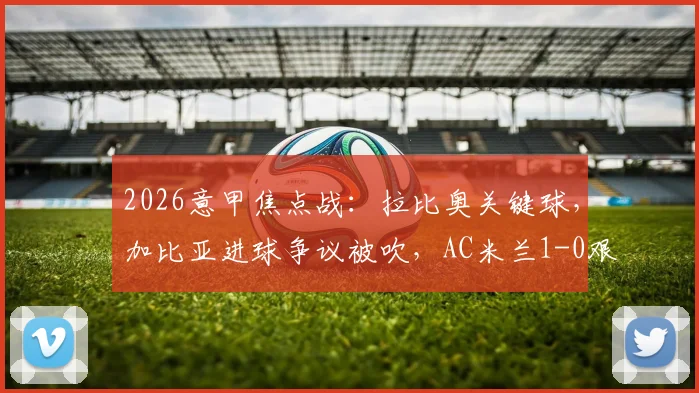 2026意甲焦点战：拉比奥关键球，加比亚进球争议被吹，AC米兰1-0艰难战胜维罗纳全解析