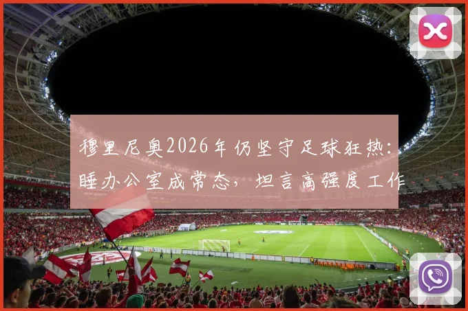 穆里尼奥2026年仍坚守足球狂热：睡办公室成常态，坦言高强度工作节奏让年轻人也难以跟上