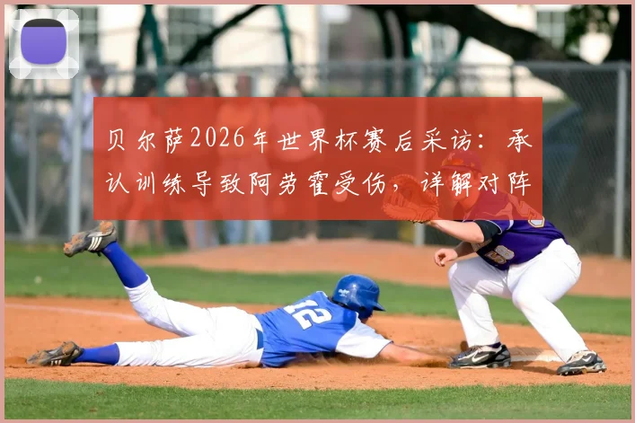 贝尔萨2026年世界杯赛后采访：承认训练导致阿劳霍受伤，详解对阵沙特将采取的激进全员进攻战术