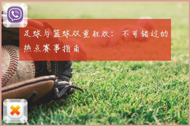 足球与篮球双重狂欢:不可错过的热点赛事指南