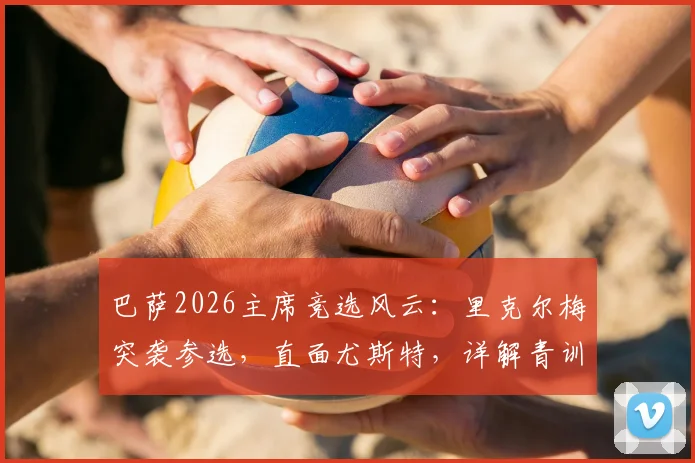 巴萨2026主席竞选风云:里克尔梅突袭参选,直面尤斯特,详解青训与财务改革计划