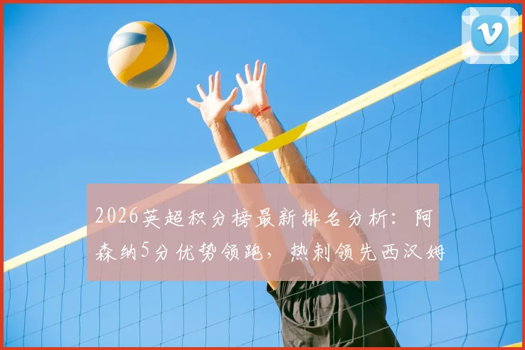 2026英超积分榜最新排名分析：阿森纳5分优势领跑，热刺领先西汉姆联2分争四白热化
