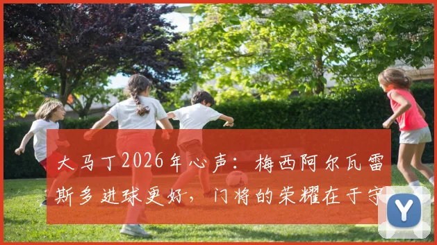 大马丁2026年心声：梅西阿尔瓦雷斯多进球更好，门将的荣耀在于守护球队胜局