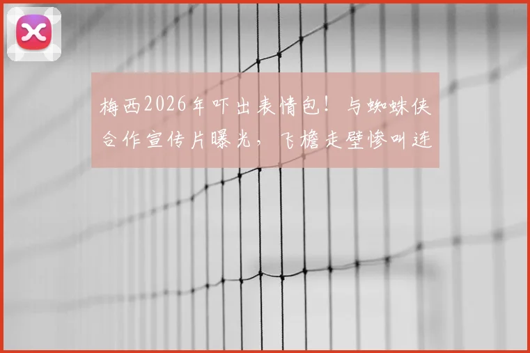 梅西2026年吓出表情包！与蜘蛛侠合作宣传片曝光，飞檐走壁惨叫连连片段引热议