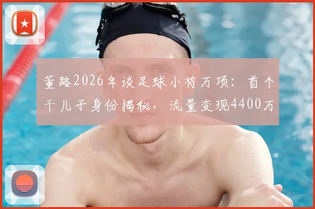 董路2026年谈足球小将万项：首个干儿子身份揭秘，流量变现4400万背后实情