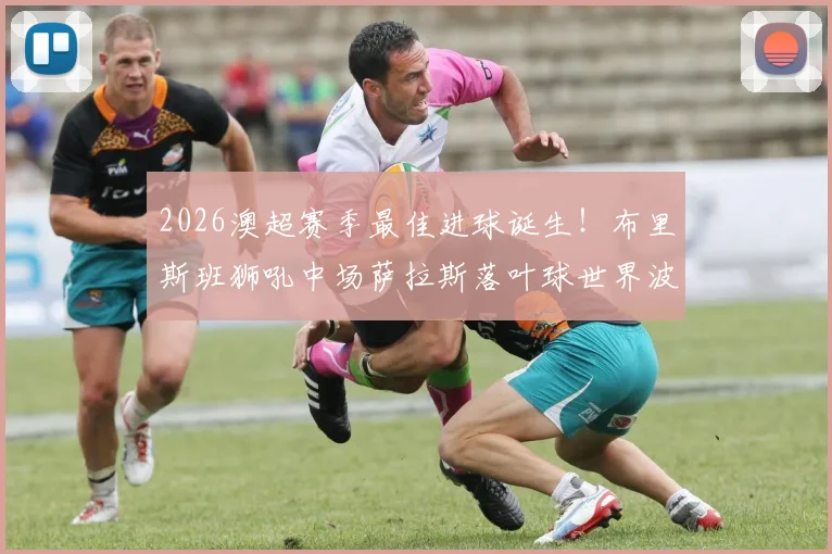 2026澳超赛季最佳进球诞生！布里斯班狮吼中场萨拉斯落叶球世界波全解析，附进球视频及球员背景介绍