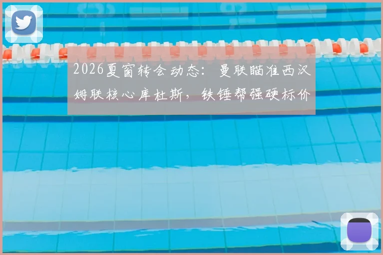 2026夏窗转会动态：曼联瞄准西汉姆联核心库杜斯，铁锤帮强硬标价8000万英镑拒低价放人