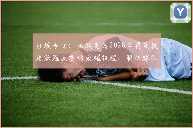 杜埃专访：回顾皇马2026年再度挺进欧冠决赛的荣耀征程，解析球队卫冕之路与核心球员心声
