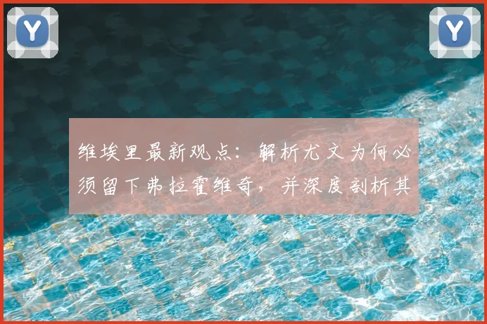 维埃里最新观点：解析尤文为何必须留下弗拉霍维奇，并深度剖析其看好法国队赢得2026年世界杯的三大理由