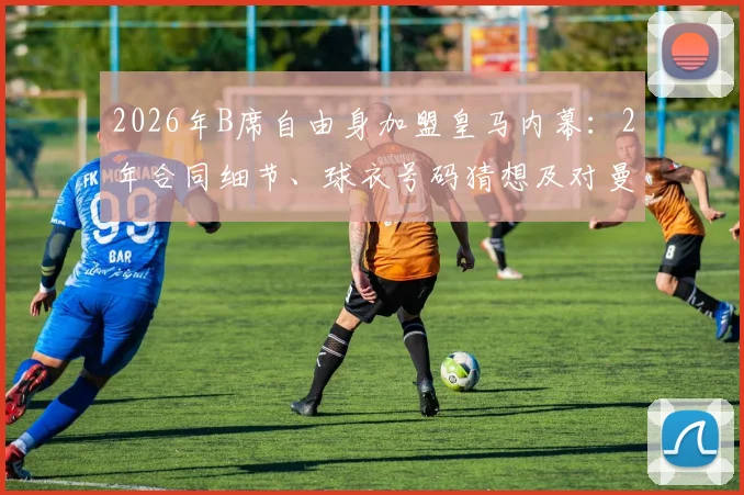 2026年B席自由身加盟皇马内幕：2年合同细节、球衣号码猜想及对曼城战术影响深度剖析