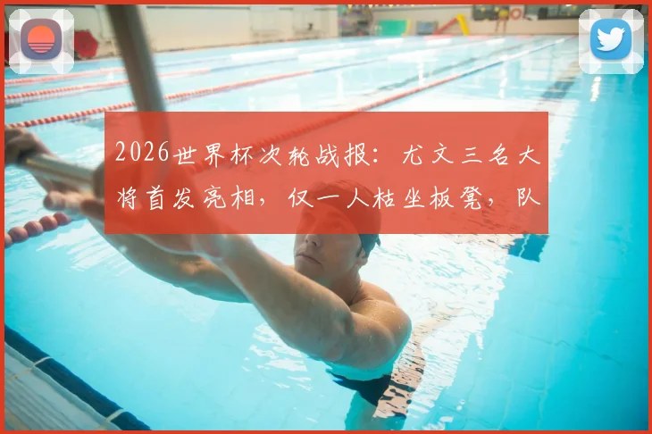 2026世界杯次轮战报：尤文三名大将首发亮相，仅一人枯坐板凳，队友戴维上演帽子戏法引热议