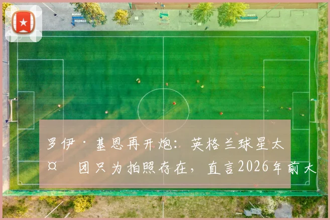 罗伊·基恩再开炮:英格兰球星太太团只为拍照存在,直言2026年前大多要分手
