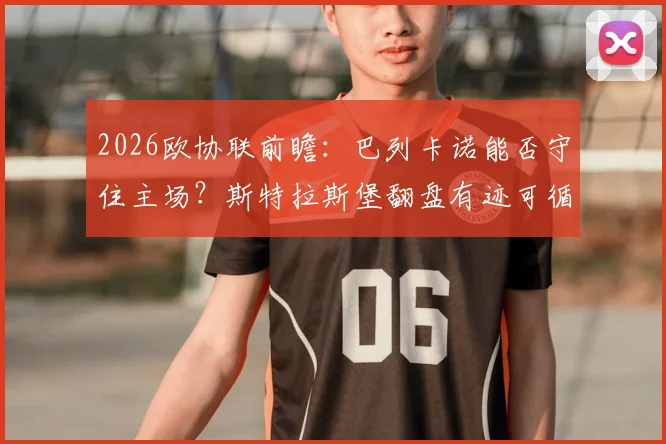 2026欧协联前瞻：巴列卡诺能否守住主场？斯特拉斯堡翻盘有迹可循，防线成胜负手