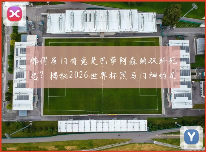 佛得角门将竟是巴萨阿森纳双料死忠?揭秘2026世界杯黑马门神的足球偶像与成长之路