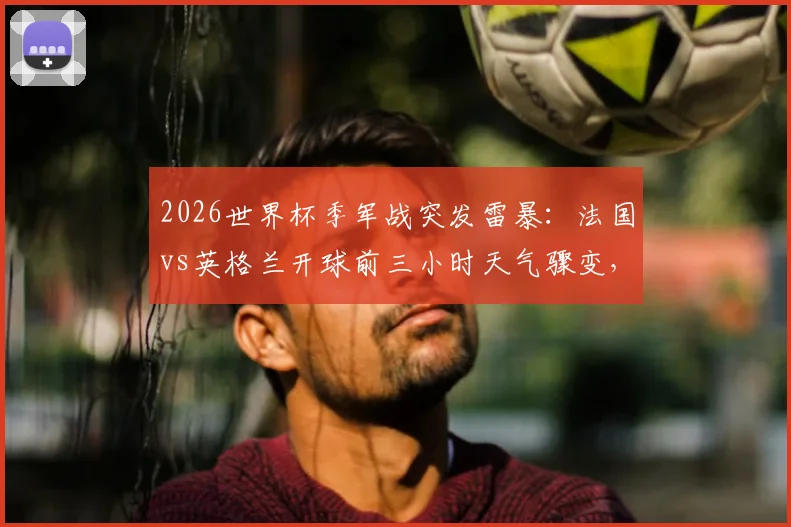 2026世界杯季军战突发雷暴：法国vs英格兰开球前三小时天气骤变，赛事应急与场地状况深度追踪