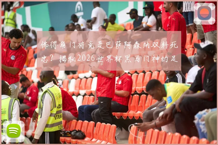 佛得角门将竟是巴萨阿森纳双料死忠？揭秘2026世界杯黑马门神的足球偶像与成长之路