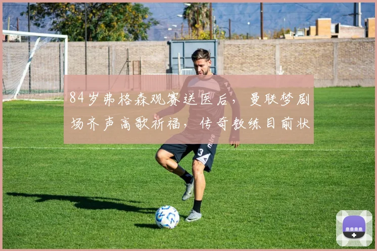 84岁弗格森观赛送医后,曼联梦剧场齐声高歌祈福,传奇教练目前状况如何?