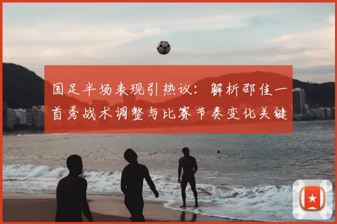 国足半场表现引热议：解析邵佳一首秀战术调整与比赛节奏变化关键点