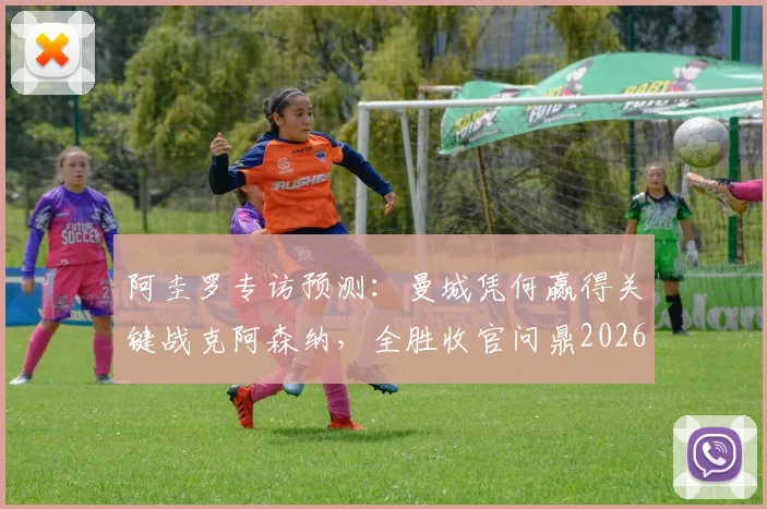 阿圭罗专访预测:曼城凭何赢得关键战克阿森纳,全胜收官问鼎2026英超冠军?曼城战术优势深度解析