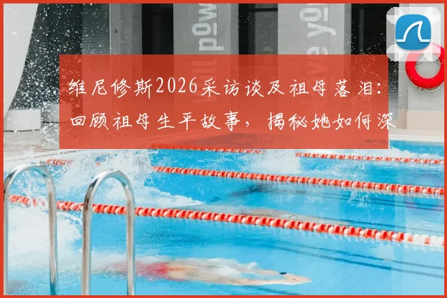 维尼修斯2026采访谈及祖母落泪：回顾祖母生平故事，揭秘她如何深远影响其足球生涯与人生选择