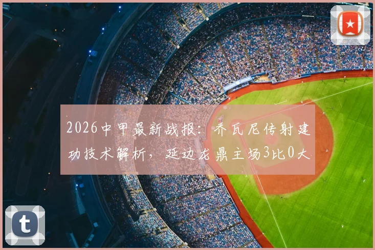 2026中甲最新战报：乔瓦尼传射建功技术解析，延边龙鼎主场3比0大胜定南赣联，附两队全场数据对比