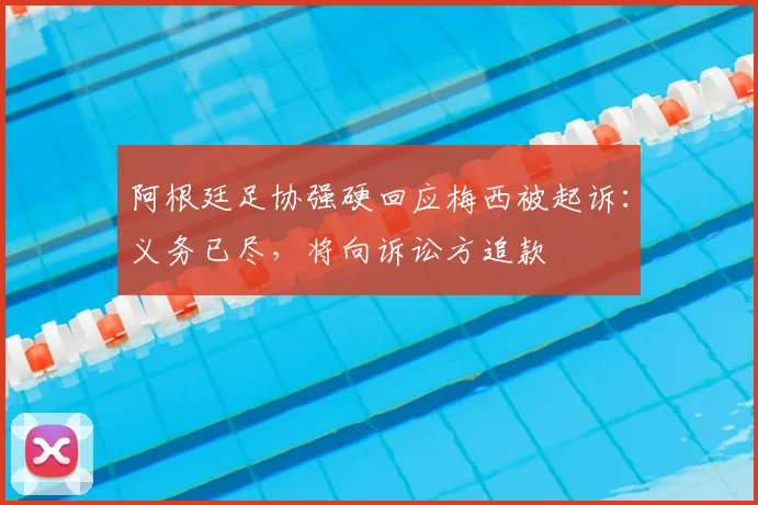 阿根廷足协强硬回应梅西被起诉：义务已尽，将向诉讼方追款
