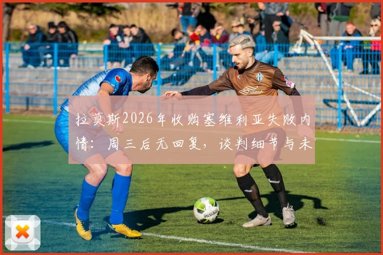 拉莫斯2026年收购塞维利亚失败内情：周三后无回复，谈判细节与未来可能性分析