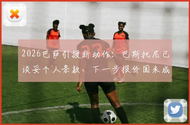 2026巴萨引援新动作：巴斯托尼已谈妥个人条款，下一步报价国米成关键