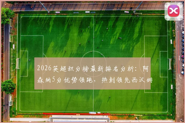 2026英超积分榜最新排名分析：阿森纳5分优势领跑，热刺领先西汉姆联2分争四白热化