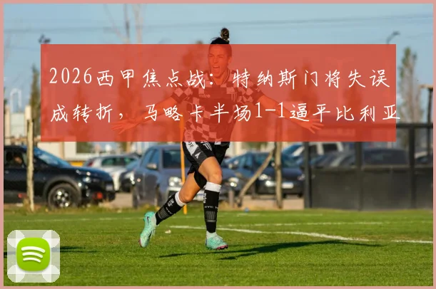 2026西甲焦点战：特纳斯门将失误成转折，马略卡半场1-1逼平比利亚雷亚尔，保级战况解析